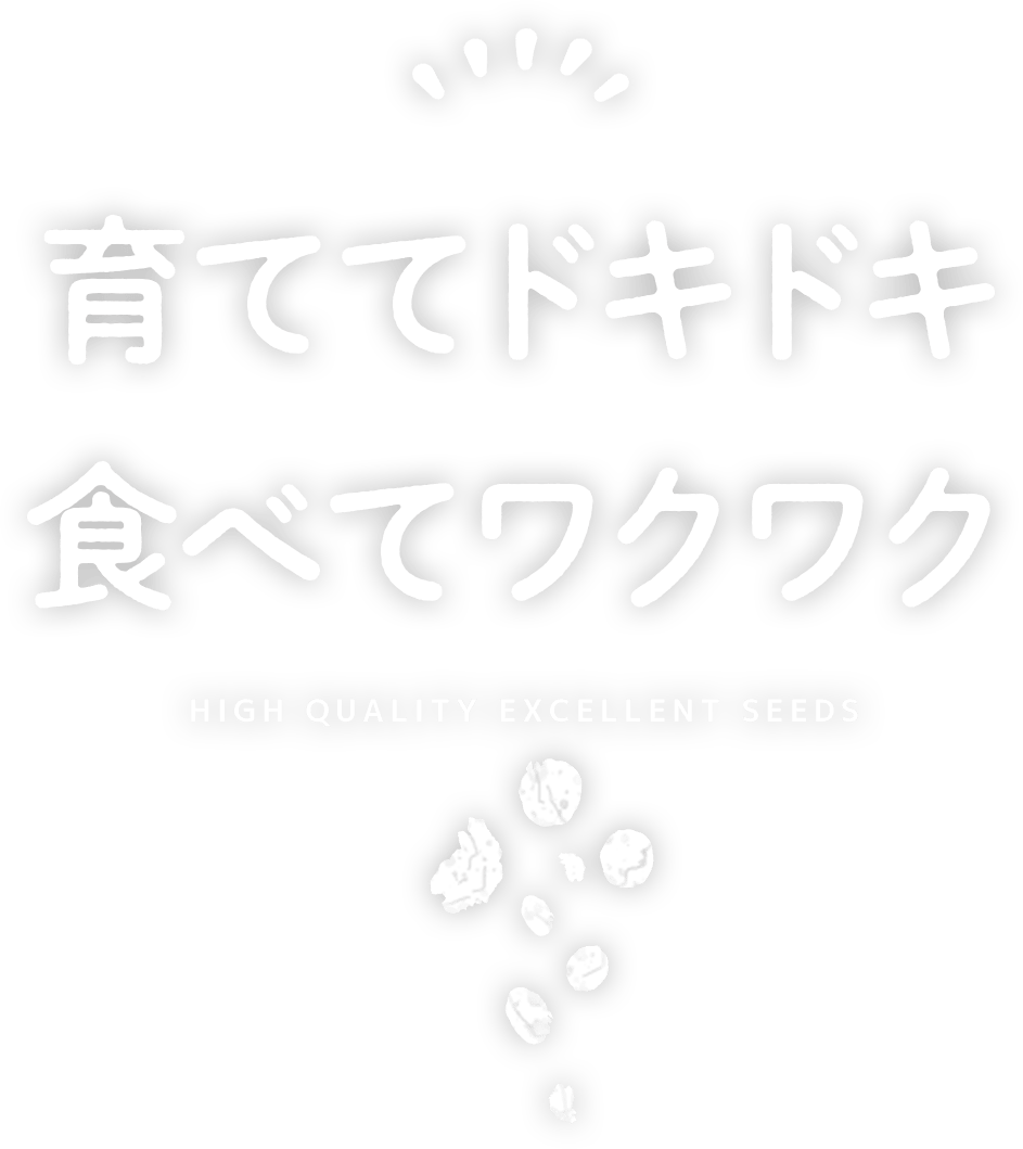 育ててドキドキ 食べてワクワク - HIGH QUALITY EXCELLENT SEEDS -